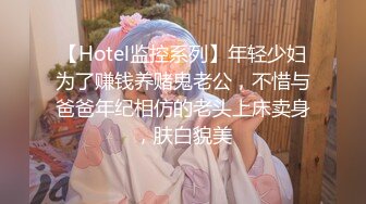 【Hotel监控系列】年轻少妇为了赚钱养赌鬼老公，不惜与爸爸年纪相仿的老头上床卖身，肤白貌美