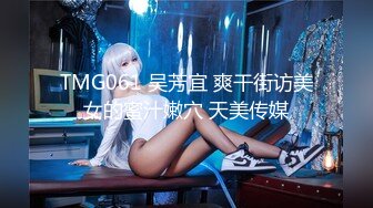 TMG061 吴芳宜 爽干街访美女的蜜汁嫩穴 天美传媒