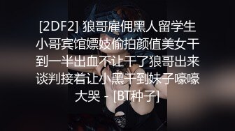 [2DF2] 狼哥雇佣黑人留学生小哥宾馆嫖妓偷拍颜值美女干到一半出血不让干了狼哥出来谈判接着让小黑干到妹子嚎嚎大哭 - [BT种子]