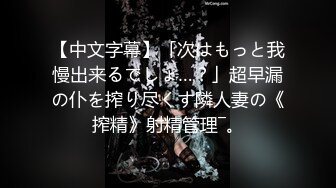 【中文字幕】「次はもっと我慢出来るでしょ…？」超早漏の仆を搾り尽くす隣人妻の《搾精》射精管理―。