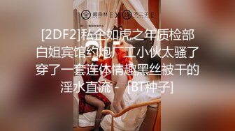 [2DF2]私企如虎之年质检部白姐宾馆约炮厂工小伙太骚了穿了一套连体情趣黑丝被干的淫水直流 -  [BT种子]