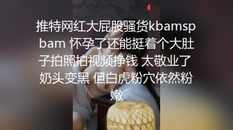 推特网红大屁股骚货kbamspbam 怀孕了还能挺着个大肚子拍照拍视频挣钱 太敬业了 奶头变黑 但白虎粉穴依然粉嫩