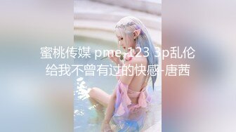 蜜桃传媒 pme-123 3p乱伦给我不曾有过的快感-唐茜