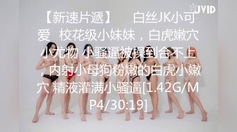 【新速片遞】  ✨白丝JK小可爱✨校花级小妹妹，白虎嫩穴小尤物 小骚逼被操到合不上，内射小母狗粉嫩的白虎小嫩穴 精液灌满小骚逼[1.42G/MP4/30:19]