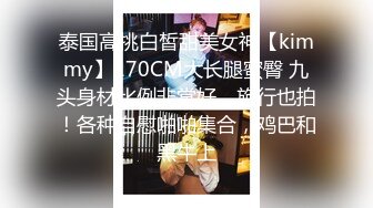 泰国高挑白皙甜美女神【kimmy】170CM大长腿蜜臀 九头身材比例非常好，旅行也拍！各种自慰啪啪集合，鸡巴和黑牛上