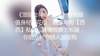 《顶级女神❤️泄密》推特颜值身材天花板，超级母狗【西西】私拍，蜂腰翘臀大长腿，你的女神有钱人的母狗