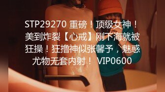 STP29270 重磅！顶级女神！美到炸裂【心戒】刚下海就被狂操！狂撸神似张馨予，魅惑尤物无套内射！ VIP0600