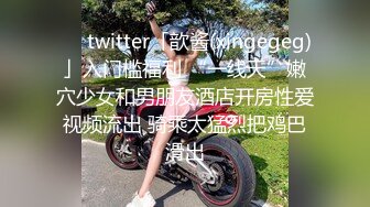 ❤️twitter「歆酱(xingegeg)」入门槛福利 “一线天”嫩穴少女和男朋友酒店开房性爱视频流出 骑乘太猛烈把鸡巴滑出