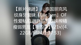 【新片速遞】  ✨泰国朋克风纹身牙套妹「Elle Iren」OF性爱私拍 微胖巨乳泰妹榨精瘦弱男友【第四弹】(21v)[4.22GB/MP4/1:37:53]