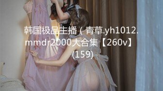 韩国极品主播（青草.yh1012.mmdr2000大合集【260v】  (159)