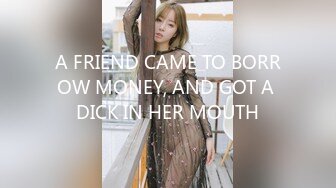 A FRIEND CAME TO BORROW MONEY, AND GOT A DICK IN HER MOUTH