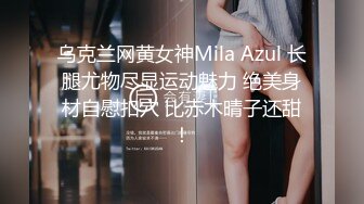 乌克兰网黄女神Mila Azul 长腿尤物尽显运动魅力 绝美身材自慰扣穴 比赤木晴子还甜！