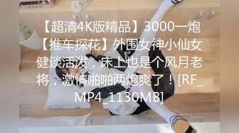 【超清4K版精品】3000一炮【推车探花】外围女神小仙女健谈活泼，床上也是个风月老将，激情啪啪两炮爽了！[RF_MP4_1130MB]