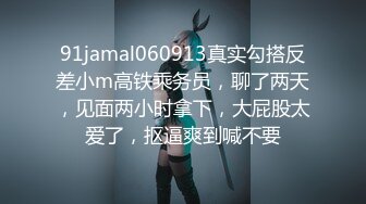 91jamal060913真实勾搭反差小m高铁乘务员，聊了两天，见面两小时拿下，大屁股太爱了，抠逼爽到喊不要