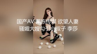 国产AV 果冻传媒 欲望人妻 骚媚大嫂勾引小叔子 李莎