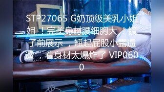 STP27065 G奶顶级美乳小姐姐 ！完美身材腰细胸大 ！镜子前展示 ，翘起屁股小露逼逼 ，着身材太爆炸了 VIP0600