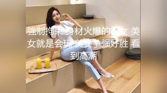 強制拘束 身材火爆的美女 美女就是会玩 美女争强好胜 看到高潮