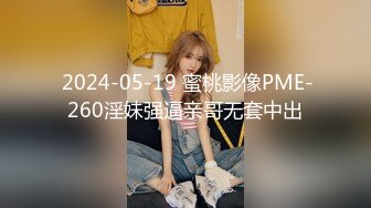  2024-05-19 蜜桃影像PME-260淫妹强逼亲哥无套中出