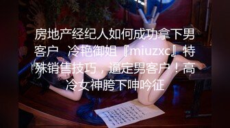 房地产经纪人如何成功拿下男客户✅冷艳御姐『miuzxc』特殊销售技巧，逼定男客户！高冷女神胯下呻吟征